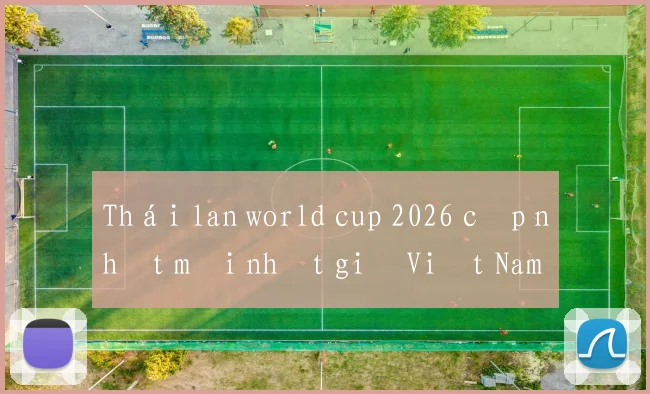 Thái lan world cup 2026 cập nhật mới nhất giờ Việt Nam