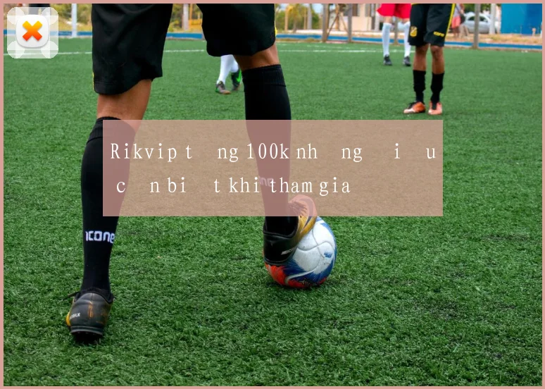 Rikvip tặng 100k những điều cần biết khi tham gia