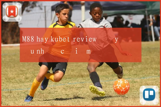 M88 hay kubet review đầy đủ ưu nhược điểm